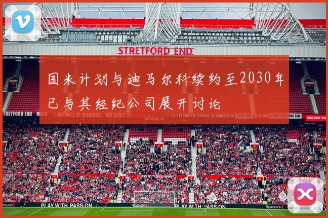 国米计划与迪马尔科续约至2030年已与其经纪公司展开讨论