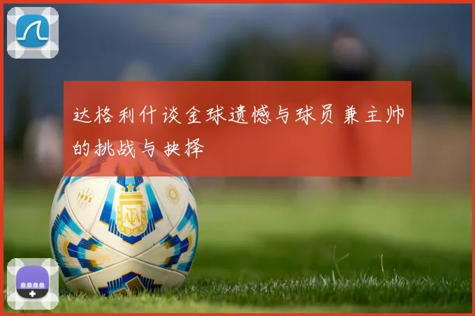 达格利什谈金球遗憾与球员兼主帅的挑战与抉择