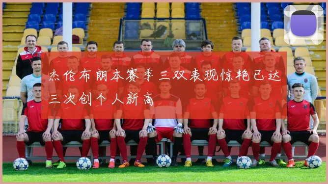 杰伦布朗本赛季三双表现惊艳已达三次创个人新高