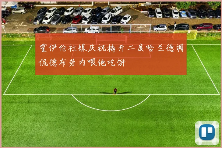 霍伊伦社媒庆祝梅开二度哈兰德调侃德布劳内喂他吃饼
