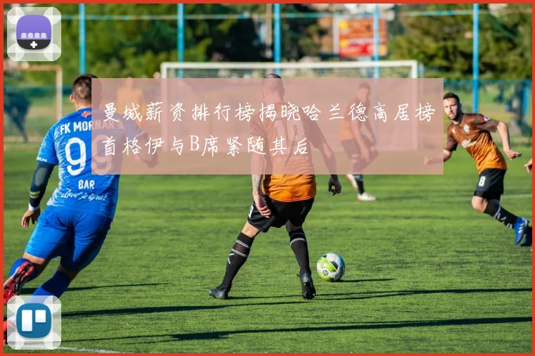 曼城薪资排行榜揭晓哈兰德高居榜首格伊与B席紧随其后