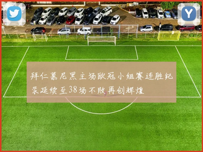 拜仁慕尼黑主场欧冠小组赛连胜纪录延续至38场不败再创辉煌