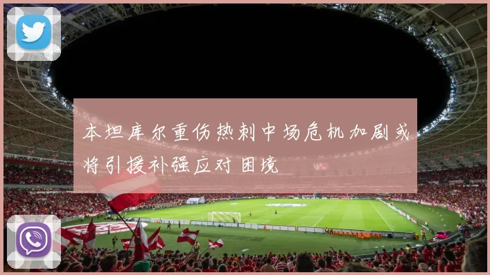 本坦库尔重伤热刺中场危机加剧或将引援补强应对困境