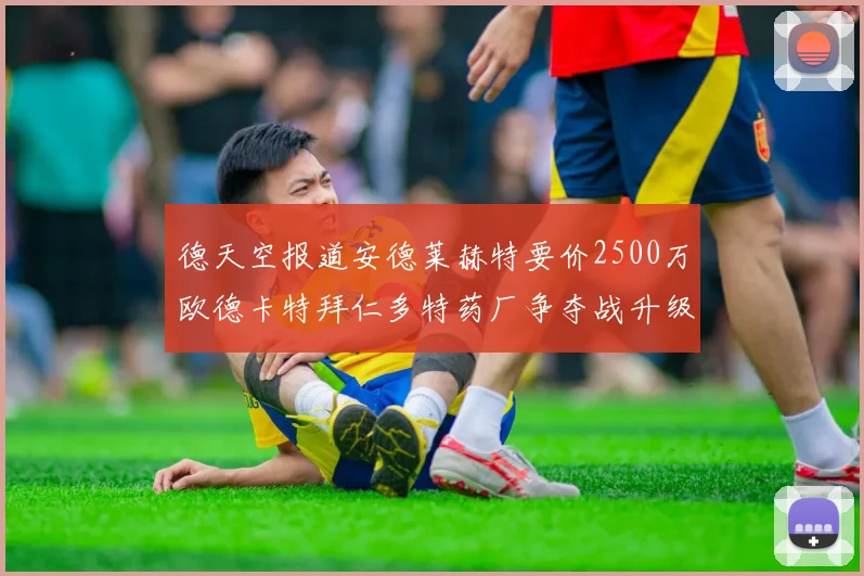 德天空报道安德莱赫特要价2500万欧德卡特拜仁多特药厂争夺战升级