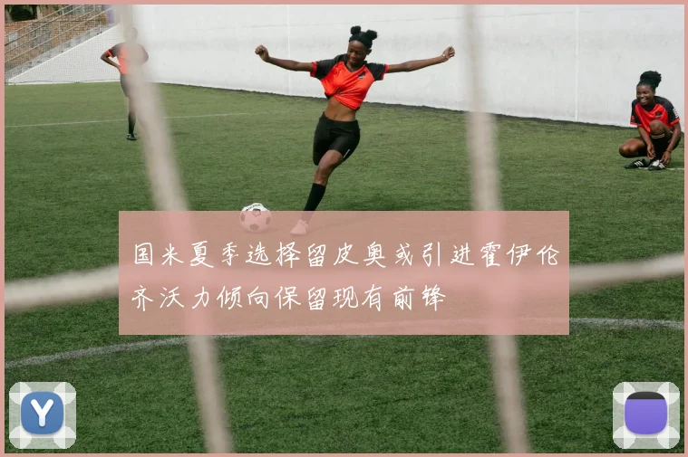 国米夏季选择留皮奥或引进霍伊伦齐沃力倾向保留现有前锋