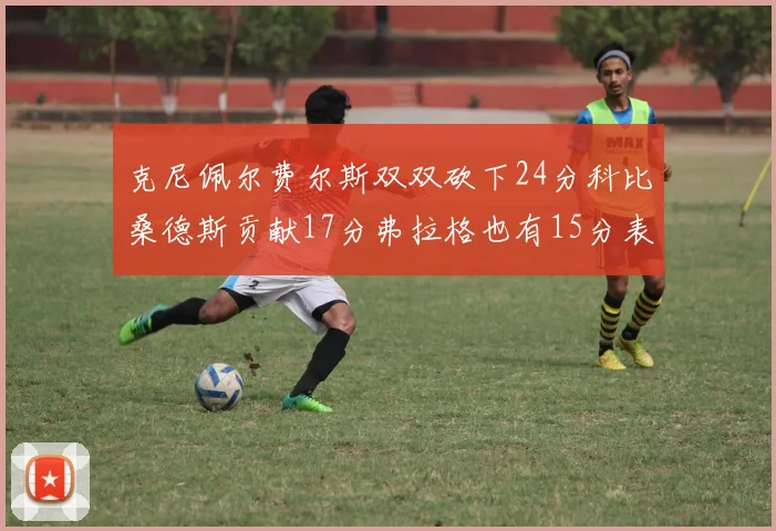 克尼佩尔费尔斯双双砍下24分科比桑德斯贡献17分弗拉格也有15分表现出色