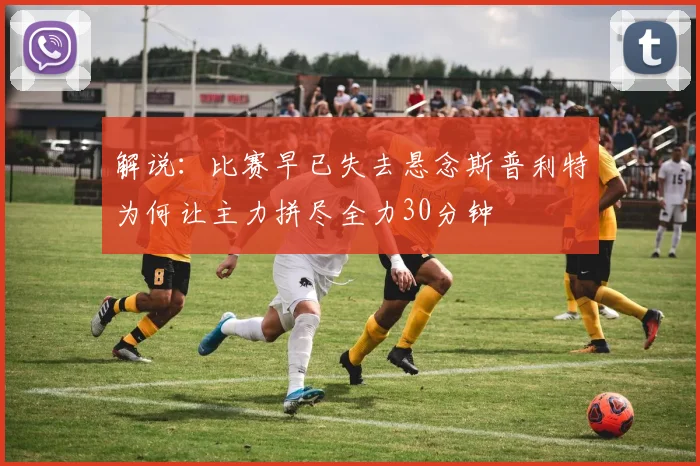 解说：比赛早已失去悬念斯普利特为何让主力拼尽全力30分钟
