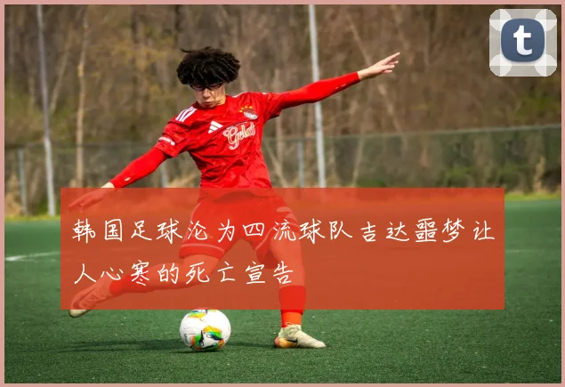 韩国足球沦为四流球队吉达噩梦让人心寒的死亡宣告