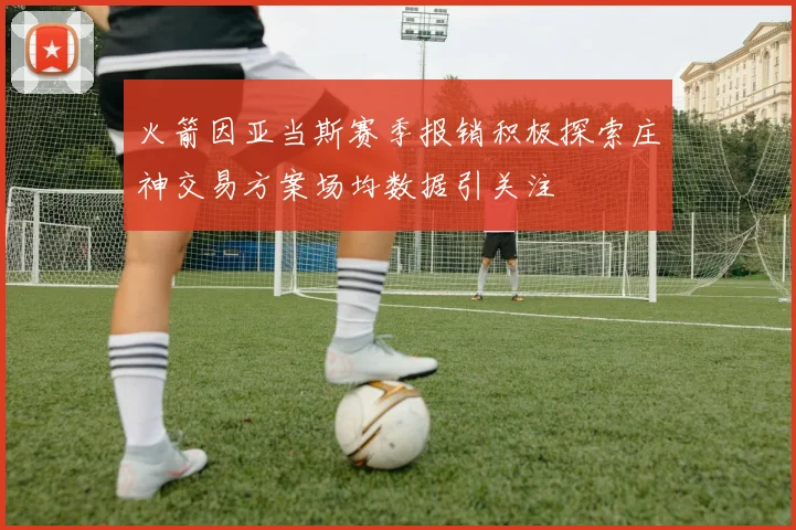 火箭因亚当斯赛季报销积极探索庄神交易方案场均数据引关注