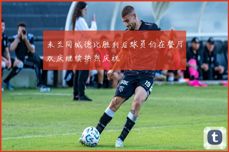 米兰同城德比胜利后球员们在餐厅欢庆继续热烈庆祝