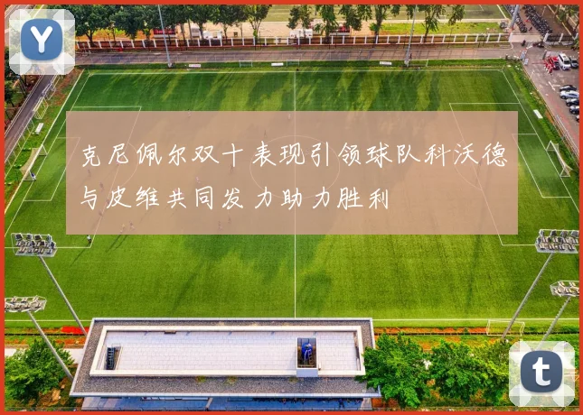克尼佩尔双十表现引领球队科沃德与皮维共同发力助力胜利