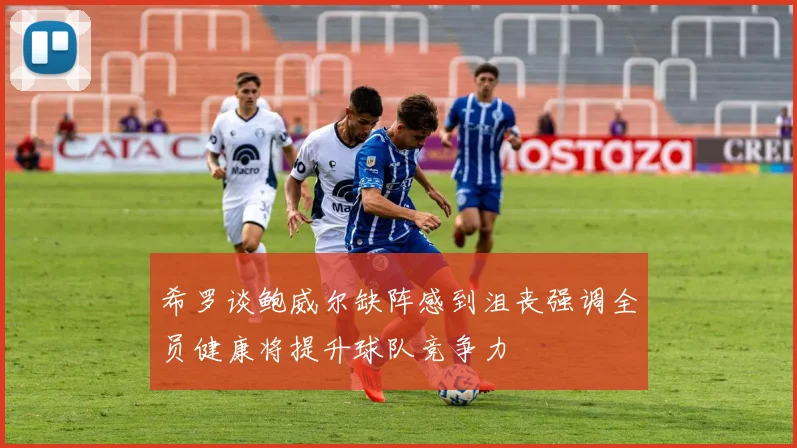 希罗谈鲍威尔缺阵感到沮丧强调全员健康将提升球队竞争力