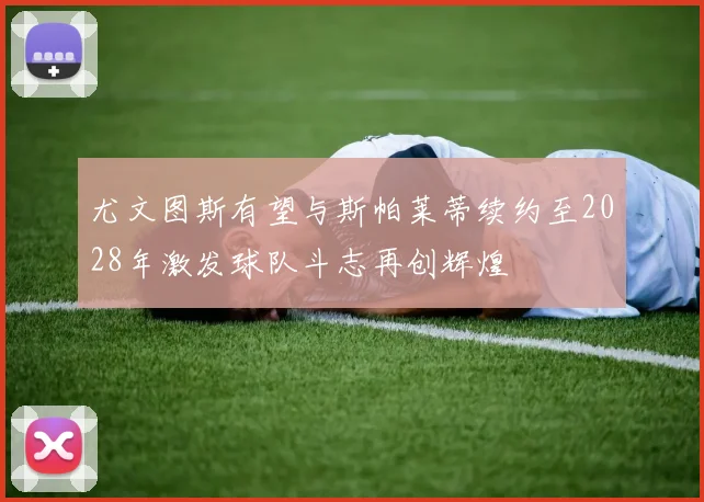 尤文图斯有望与斯帕莱蒂续约至2028年激发球队斗志再创辉煌