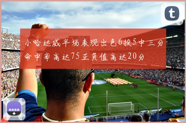 小哈达威半场表现出色6投5中三分命中率高达75正负值高达20分