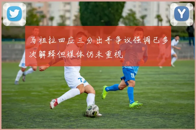 马祖拉回应三分出手争议强调已多次解释但媒体仍未重视