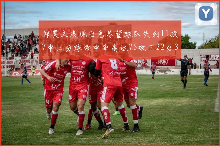 郭昊文表现出色尽管球队失利11投7中三分球命中率高达75砍下22分3篮板3助攻