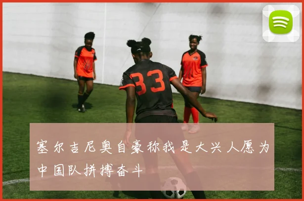 塞尔吉尼奥自豪称我是大兴人愿为中国队拼搏奋斗