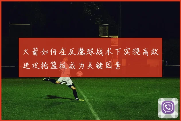 火箭如何在反魔球战术下实现高效进攻抢篮板成为关键因素