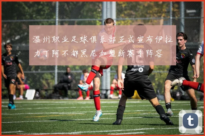 温州职业足球俱乐部正式宣布伊拉力丁阿不都黑尼加盟新赛季阵容