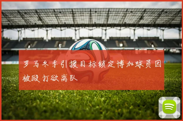罗马冬季引援目标锁定博加球员因被殴打欲离队