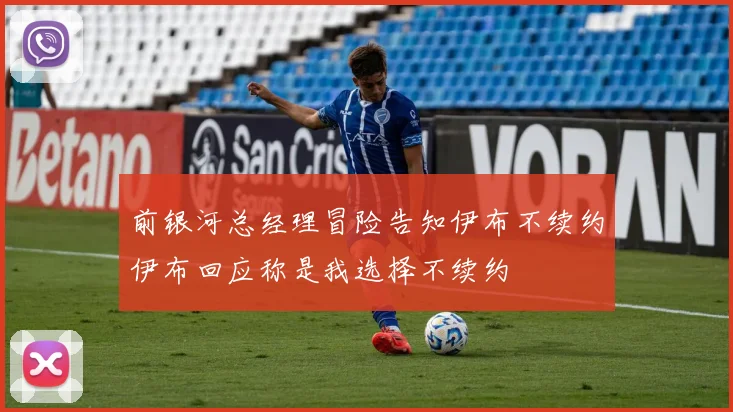 前银河总经理冒险告知伊布不续约伊布回应称是我选择不续约