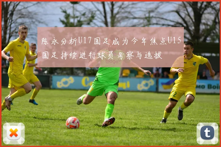 陈永分析U17国足成为今年焦点U15国足持续进行球员考察与选拔