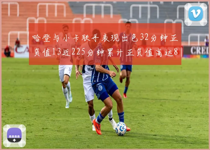 哈登与小卡联手表现出色32分钟正负值13近225分钟累计正负值高达88