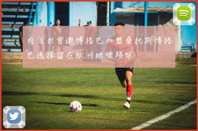内马尔曾邀博格巴加盟桑托斯博格巴选择留在欧洲继续踢球