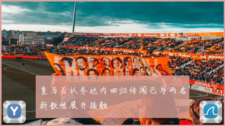 皇马否认齐达内回归传闻已与两名新教练展开接触