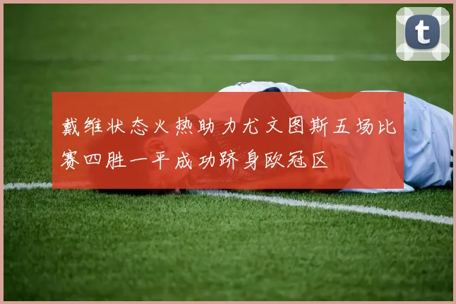 戴维状态火热助力尤文图斯五场比赛四胜一平成功跻身欧冠区