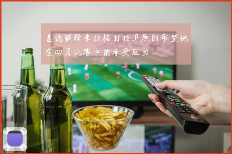 基德解释弗拉格打控卫原因希望他在四月比赛中能承受压力
