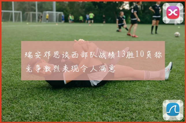 瑞安邓恩谈西部队战绩13胜10负称竞争激烈表现令人满意