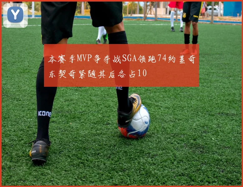 本赛季MVP争夺战SGA领跑74约基奇东契奇紧随其后各占10