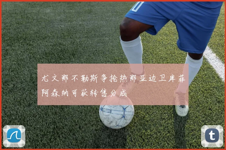 尤文那不勒斯争抢热那亚边卫库菲阿森纳可获转售分成