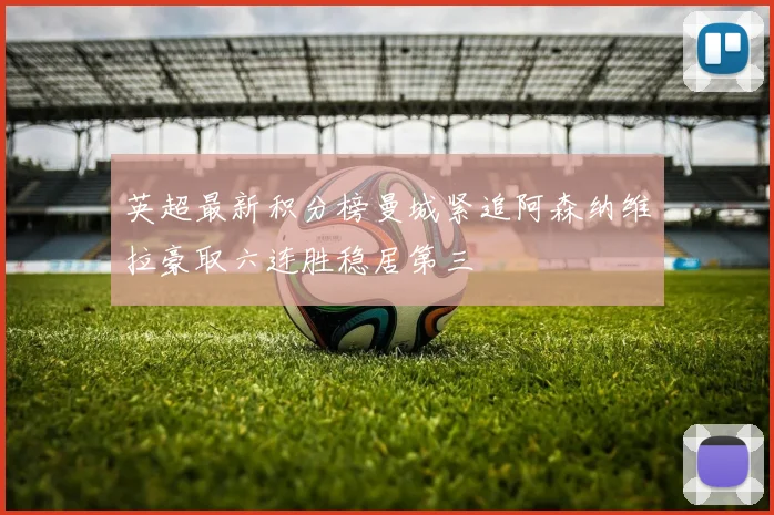 英超最新积分榜曼城紧追阿森纳维拉豪取六连胜稳居第三