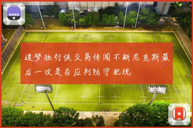 追梦独行侠交易传闻不断尼克斯最后一攻是否应判防守犯规