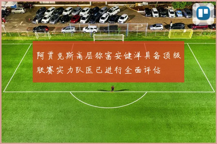 阿贾克斯高层称富安健洋具备顶级联赛实力队医已进行全面评估