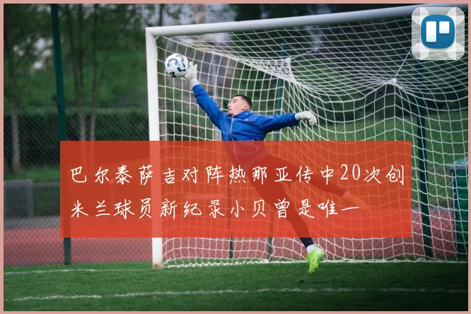 巴尔泰萨吉对阵热那亚传中20次创米兰球员新纪录小贝曾是唯一