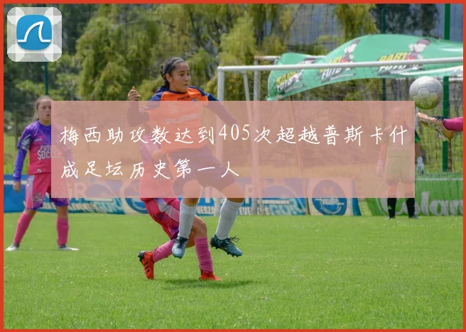 梅西助攻数达到405次超越普斯卡什成足坛历史第一人