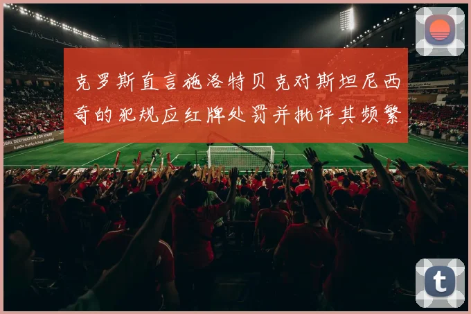 克罗斯直言施洛特贝克对斯坦尼西奇的犯规应红牌处罚并批评其频繁失误