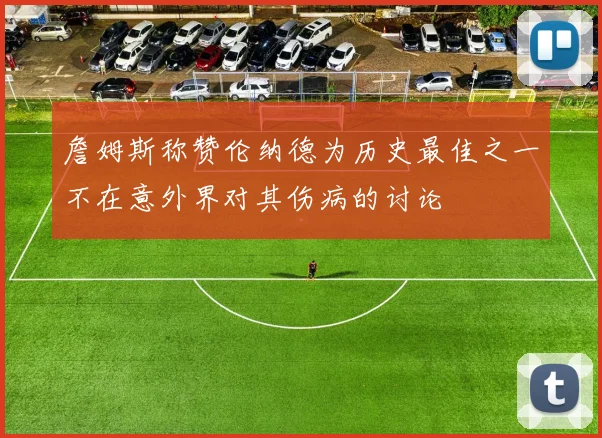 詹姆斯称赞伦纳德为历史最佳之一不在意外界对其伤病的讨论