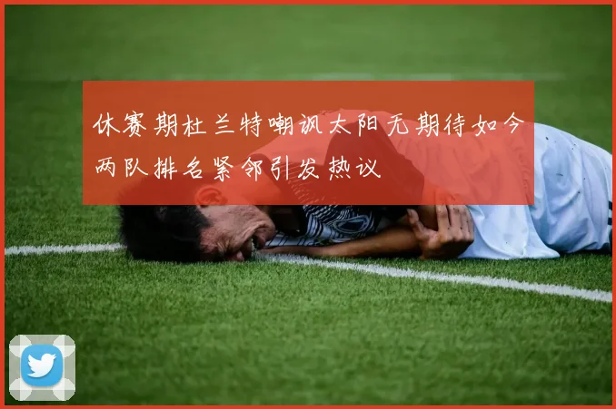 休赛期杜兰特嘲讽太阳无期待如今两队排名紧邻引发热议