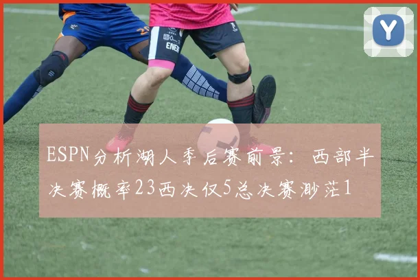 ESPN分析湖人季后赛前景：西部半决赛概率23西决仅5总决赛渺茫1