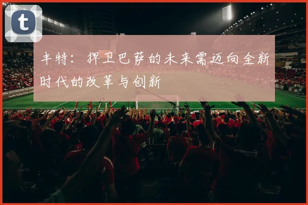 丰特：捍卫巴萨的未来需迈向全新时代的改革与创新