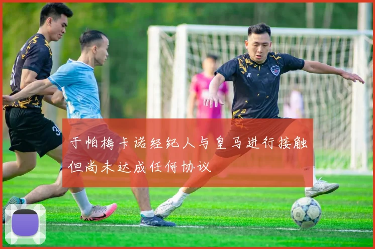 于帕梅卡诺经纪人与皇马进行接触但尚未达成任何协议