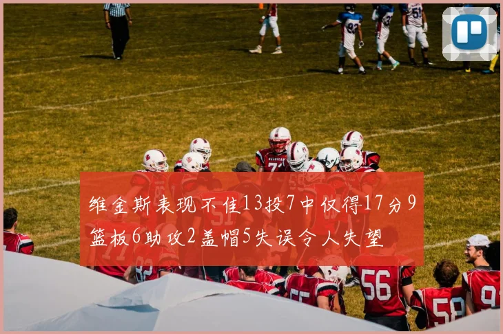 维金斯表现不佳13投7中仅得17分9篮板6助攻2盖帽5失误令人失望