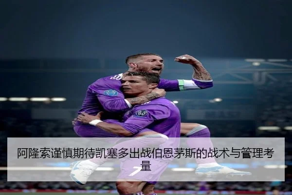 阿隆索谨慎期待凯塞多出战伯恩茅斯的战术与管理考量 - TIANBOSPORTS