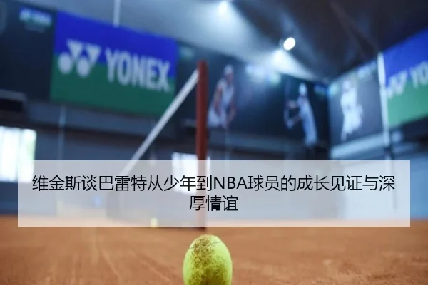 维金斯谈巴雷特从少年到NBA球员的成长见证与深厚情谊 - TIANBOSPORTS